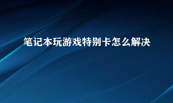 笔记本玩游戏特别卡怎么解决