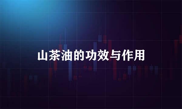 山茶油的功效与作用