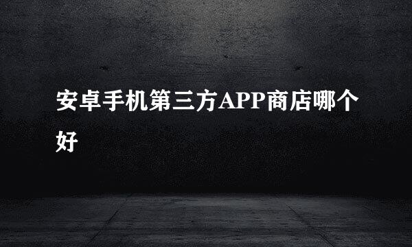 安卓手机第三方APP商店哪个好