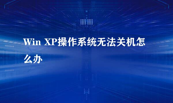 Win XP操作系统无法关机怎么办