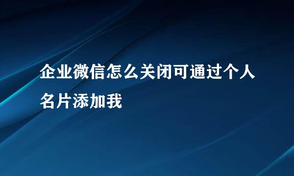 企业微信怎么关闭可通过个人名片添加我