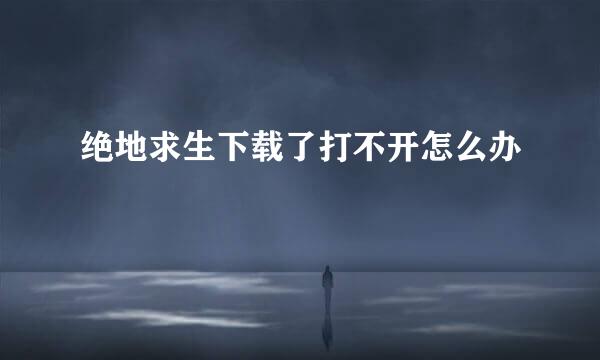 绝地求生下载了打不开怎么办