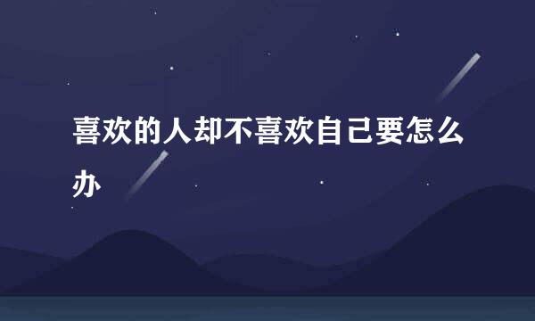 喜欢的人却不喜欢自己要怎么办