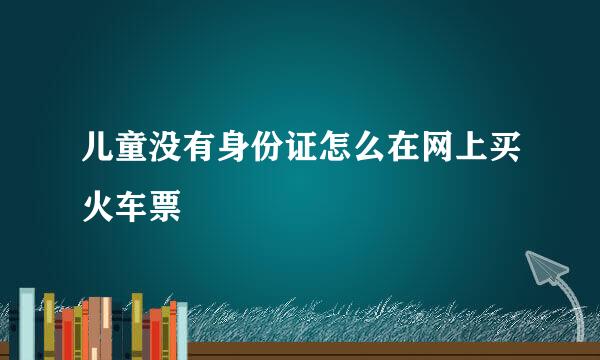 儿童没有身份证怎么在网上买火车票