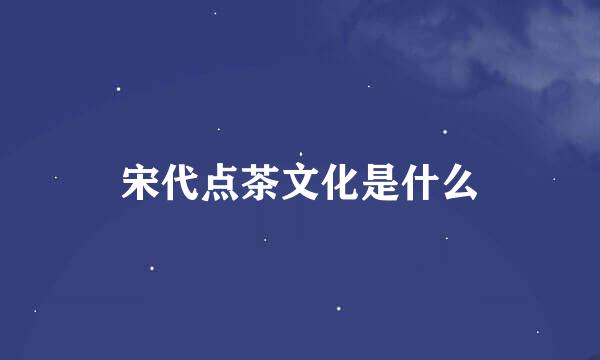 宋代点茶文化是什么