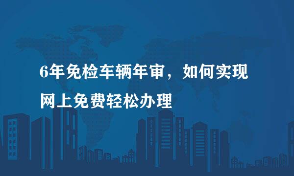 6年免检车辆年审，如何实现网上免费轻松办理