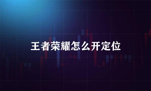 王者荣耀怎么开定位