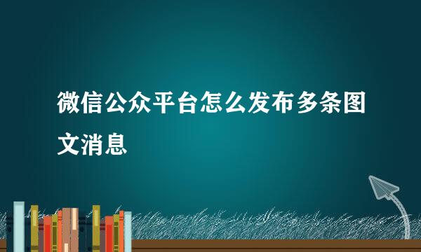 微信公众平台怎么发布多条图文消息