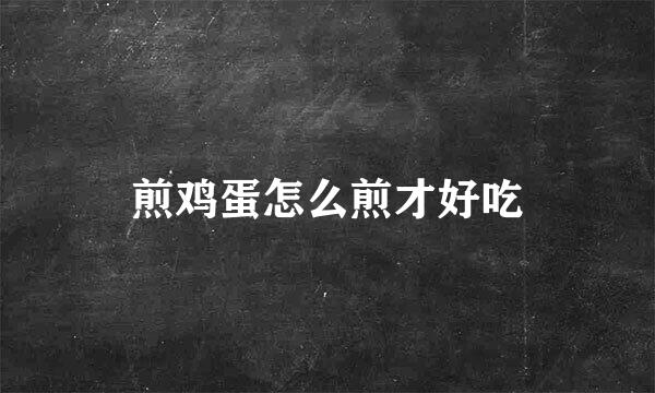 煎鸡蛋怎么煎才好吃