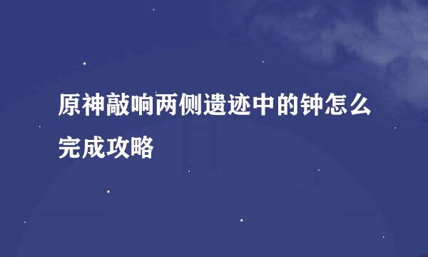 原神敲响两侧遗迹中的钟怎么完成攻略