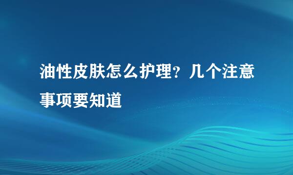 油性皮肤怎么护理？几个注意事项要知道