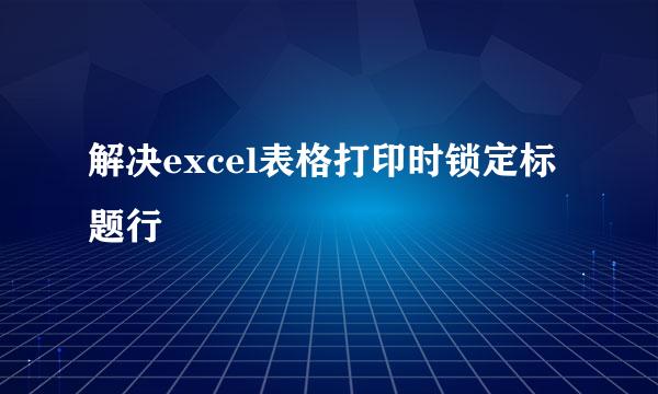 解决excel表格打印时锁定标题行