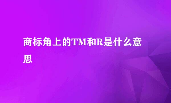 商标角上的TM和R是什么意思