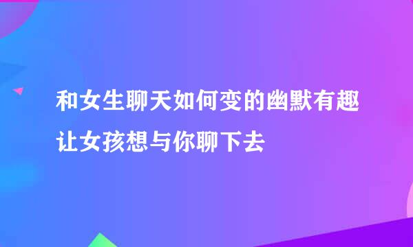 和女生聊天如何变的幽默有趣让女孩想与你聊下去