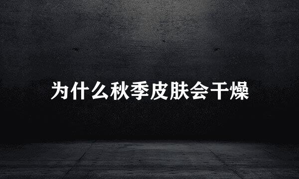 为什么秋季皮肤会干燥