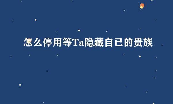 怎么停用等Ta隐藏自已的贵族