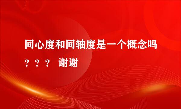 同心度和同轴度是一个概念吗？？？ 谢谢