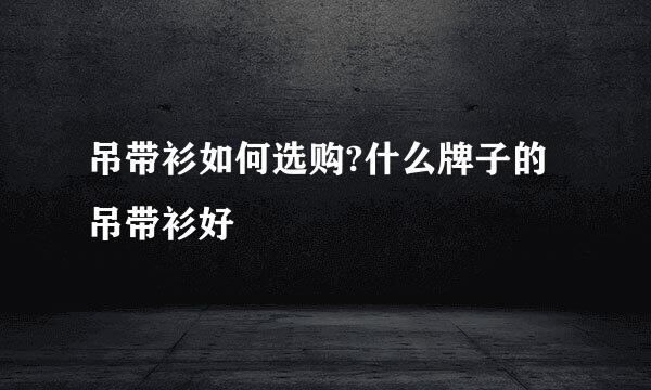 吊带衫如何选购?什么牌子的吊带衫好 