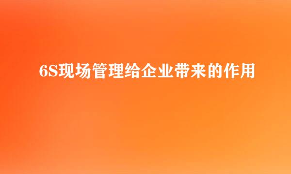 6S现场管理给企业带来的作用