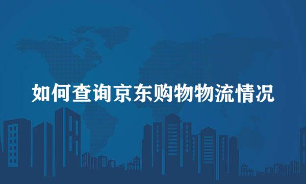 如何查询京东购物物流情况