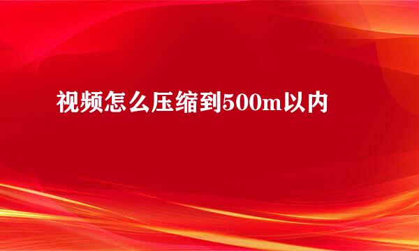 视频怎么压缩到500m以内