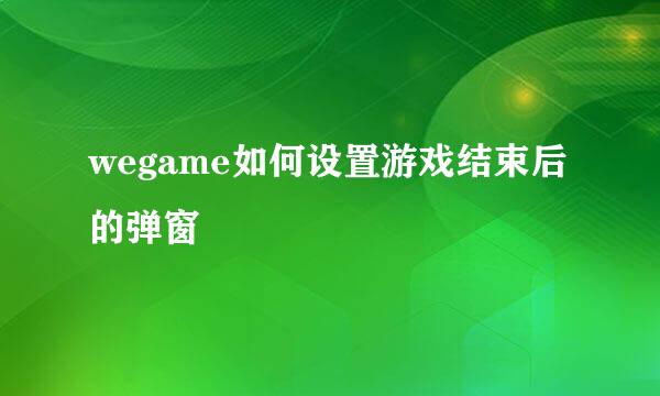 wegame如何设置游戏结束后的弹窗