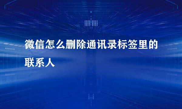 微信怎么删除通讯录标签里的联系人