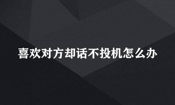 喜欢对方却话不投机怎么办