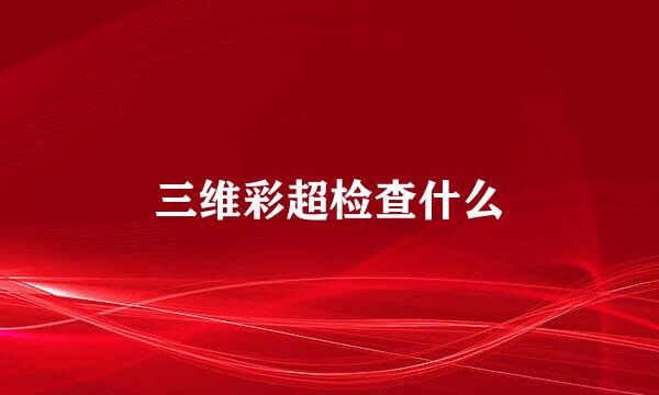 三维彩超检查什么