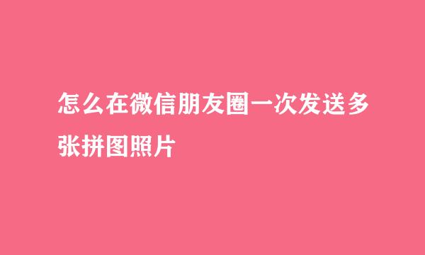 怎么在微信朋友圈一次发送多张拼图照片