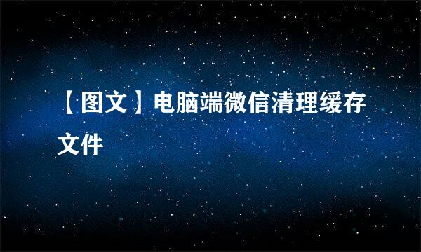 【图文】电脑端微信清理缓存文件