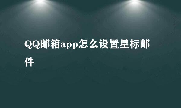QQ邮箱app怎么设置星标邮件