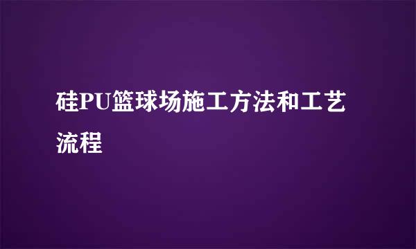 硅PU篮球场施工方法和工艺流程