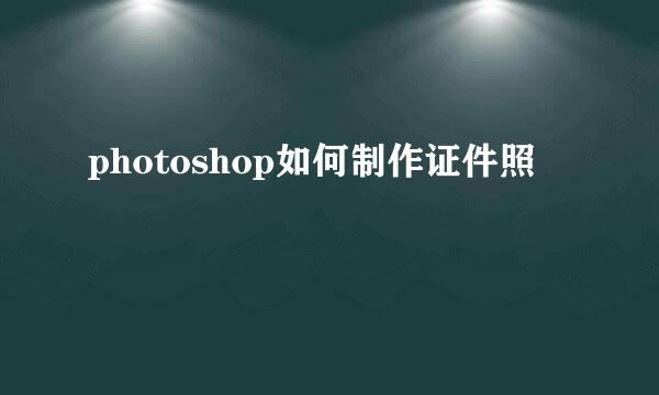 photoshop如何制作证件照
