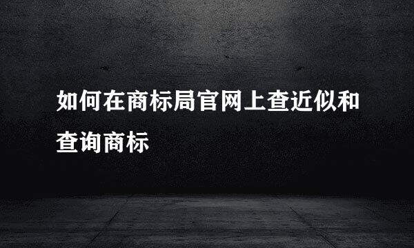 如何在商标局官网上查近似和查询商标