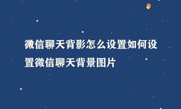微信聊天背影怎么设置如何设置微信聊天背景图片