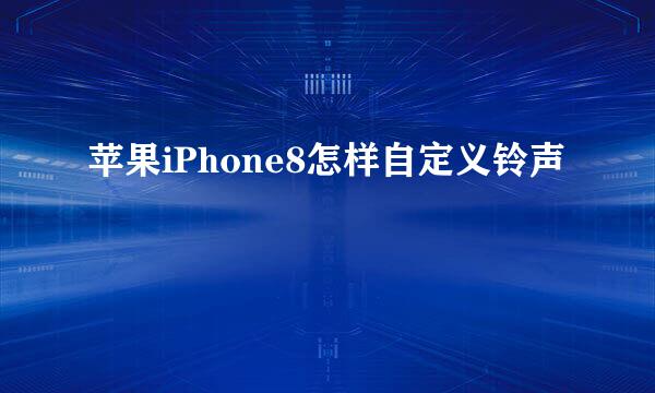 苹果iPhone8怎样自定义铃声