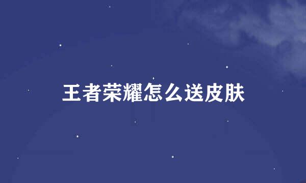 王者荣耀怎么送皮肤