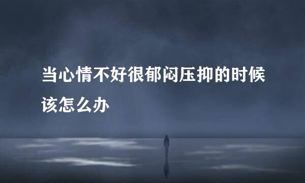 当心情不好很郁闷压抑的时候该怎么办