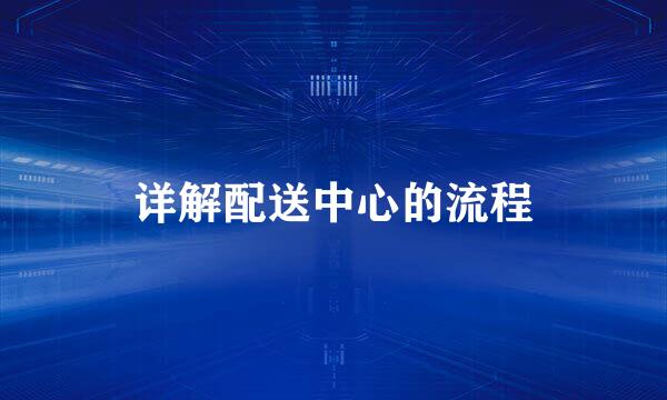 详解配送中心的流程