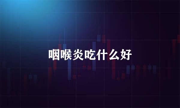 咽喉炎吃什么好