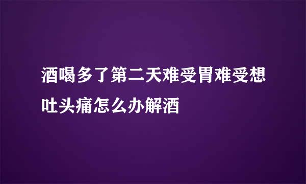 酒喝多了第二天难受胃难受想吐头痛怎么办解酒