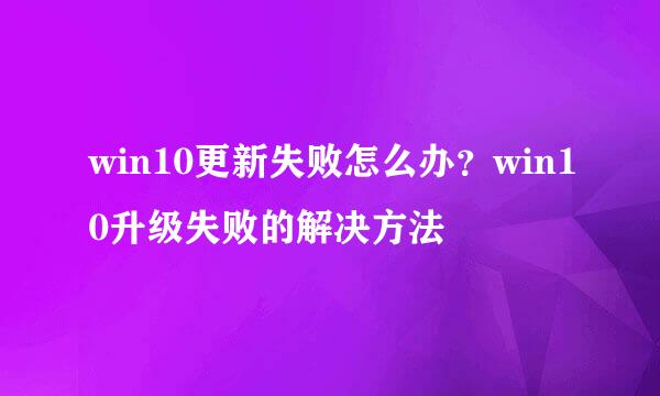 win10更新失败怎么办？win10升级失败的解决方法