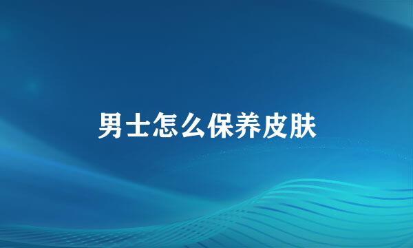 男士怎么保养皮肤