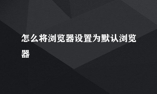 怎么将浏览器设置为默认浏览器