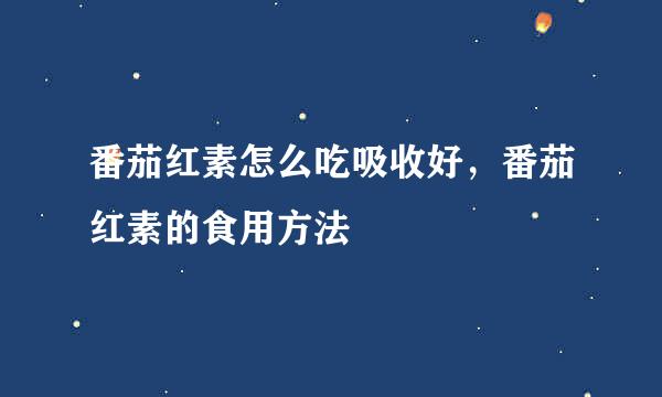 番茄红素怎么吃吸收好，番茄红素的食用方法