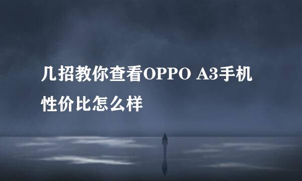 几招教你查看OPPO A3手机性价比怎么样