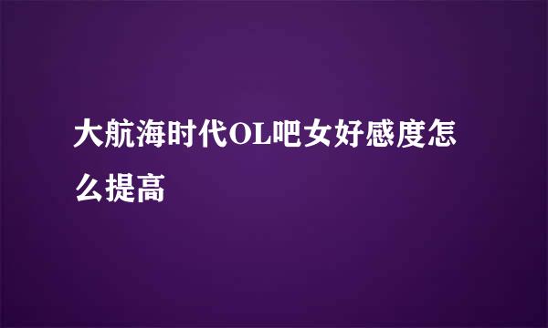大航海时代OL吧女好感度怎么提高