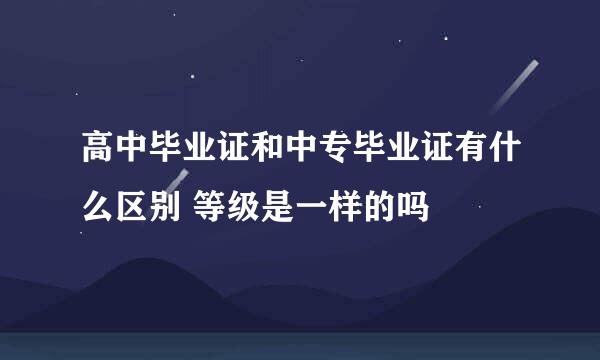 高中毕业证和中专毕业证有什么区别 等级是一样的吗