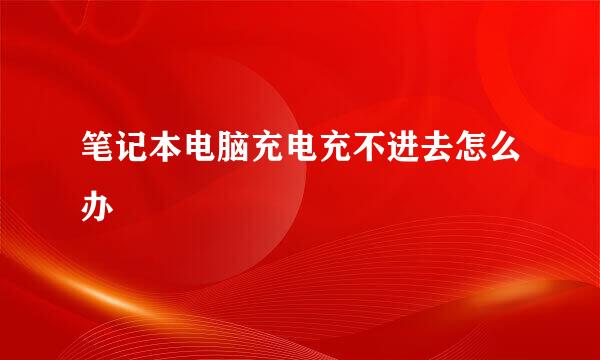 笔记本电脑充电充不进去怎么办